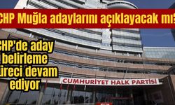 CHP Muğla adaylarını açıklayacak mı? CHP'de aday belirleme süreci devam ediyor