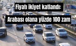 Fiyatı ikiye katlandı: Arabası olana yüzde 100 zam