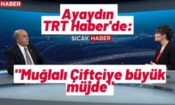 Ayaydın TRT Haber'de: "Muğlalı Çiftçiye büyük müjde"