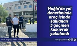 Muğla'da yol denetiminde araç içinde saklanan 3 göçmen kıskıvrak yakalandı