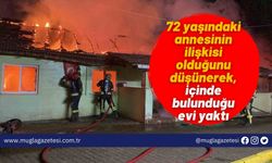 72 yaşındaki annesinin ilişkisi olduğunu düşünerek, içinde bulunduğu evi yaktı