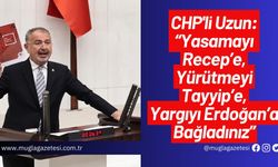 CHP'li Uzun: “Yasamayı Recep’e, Yürütmeyi Tayyip’e, Yargıyı Erdoğan’a Bağladınız”