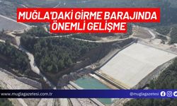 MUĞLA'DAKİ GİRME BARAJINDA ÖNEMLİ GELİŞME