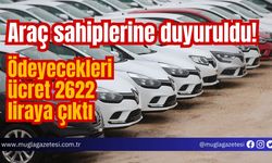 Araç sahiplerine duyuruldu! Ödeyecekleri ücret 2622 liraya çıktı