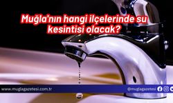 Muğla'nın hangi ilçelerinde su kesintisi olacak?