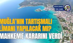 MUĞLA’NIN TARTIŞMALI LİMANI YAPILACAK MI? MAHKEME KARARINI VERDİ