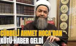 CÜBBELİ AHMET HOCA’DAN KÖTÜ HABER GELDİ