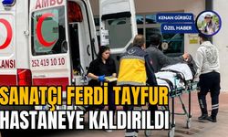 SANATÇI FERDİ TAYFUR, HASTANEYE KALDIRILDI