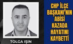 CHP İLÇE BAŞKANI'NIN ABİSİ KAZADA HAYATINI KAYBETTİ