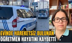 EVİNDE HAREKETSİZ BULUNAN ÖĞRETMEN HAYATINI KAYBETTİ