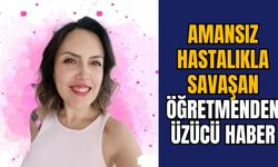 AMANSIZ HASTALIKLA SAVAŞAN ÖĞRETMENDEN ÜZÜCÜ HABER