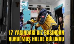 17 YAŞINDAKİ KIZ BAŞINDAN VURULMUŞ HALDE BULUNDU