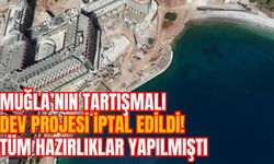 MUĞLA’NIN TARTIŞMALI DEV PROJESİ İPTAL EDİLDİ! TÜM HAZIRLIKLAR YAPILMIŞTI