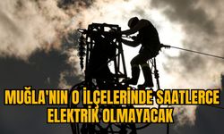 MUĞLA'NIN O İLÇELERİNDE SAATLERCE ELEKTRİK OLMAYACAK