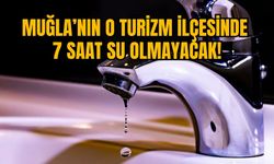 MUĞLA’NIN O TURİZM İLÇESİNDE 7 SAAT SU OLMAYACAK!