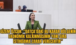 GİZEM ÖZCAN: “DATÇA’DAKİ BU KARAR BÖLGENİN EKONOMİK KALKINMASININ YANI SIRA İSTİHDAMA ZARAR VERECEKTİR”