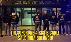 TIR ŞOFÖRÜNE 4 KİŞİ BIÇAKLI SALDIRIDA BULUNDU!