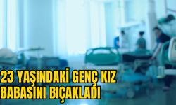 23 YAŞINDAKİ GENÇ KIZ BABASINI BIÇAKLADI