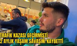 TRAFİK KAZASI GEÇİRMİŞTİ: 2 AYLIK YAŞAM SAVAŞINI KAYBETTİ