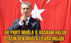 AK PARTİ MUĞLA İL BAŞKANI HALUK LAÇİN’DEN MUĞLA'LILARA MÜJDE