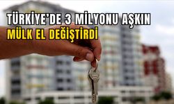 TÜRKİYE’DE 3 MİLYONU AŞKIN MÜLK EL DEĞİŞTİRDİ