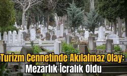 Turizm Cennetinde Akılalmaz Olay: Mezarlık İcralık Oldu