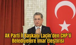 AK Parti İl Başkanı Laçin’den CHP’li Belediyelere İmar Eleştirisi