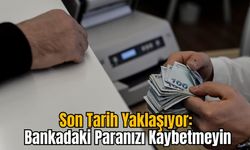 Son Tarih Yaklaşıyor: Bankadaki Paranızı Kaybetmeyin