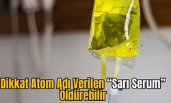 Dikkat Atom Adı Verilen “Sarı Serum” Öldürebilir