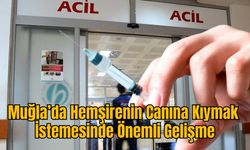 Muğla’da Hemşirenin Canına Kıymak İstemesinde Önemli Gelişme