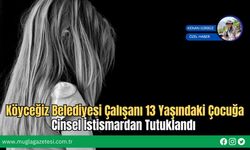 Köyceğiz Belediyesi Çalışanı 13 Yaşındaki Çocuğa Cinsel İstismardan Tutuklandı