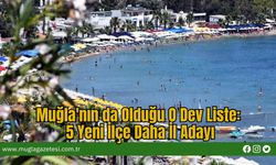 Muğla'nın da Olduğu O Dev Liste: 5 Yeni İlçe Daha İl Adayı