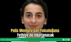 Polis Memuru Son Yolculuğuna Fethiye’de Uğurlanacak