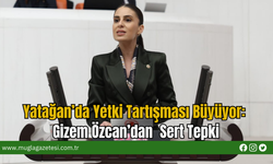 Yatağan’da Yetki Tartışması Büyüyor:Gizem Özcan’dan  Sert Tepki