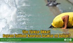 Tüm Türkiye Dikkat! Bayram Tatilinde Kavurucu Sıcaklar mı Geliyor?