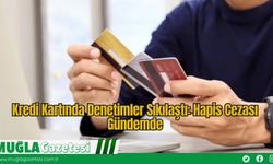 Kredi Kartında Denetimler Sıkılaştı: Hapis Cezası Gündemde