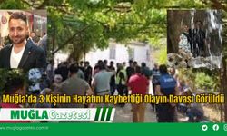 Muğla’da 3 Kişinin Hayatını Kaybettiği Olayın Davası Görüldü