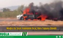 Muğla’da Seyir Halindeki Araç Alev Topuna Döndü