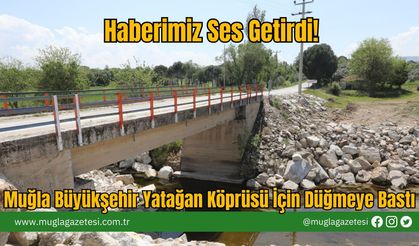 Haberimiz Ses Getirdi: Muğla Büyükşehir Yatağan Köprüsü İçin Düğmeye Bastı