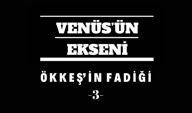 Ö K K E Ş’ İ N   F A D İ Ğ İ   -3-