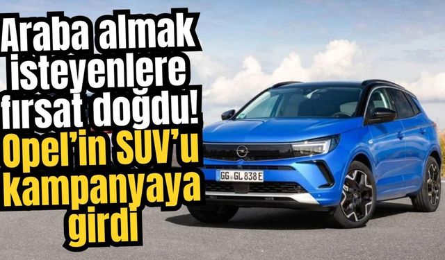 Araba almak isteyenlere fırsat doğdu! Opel’in SUV’u kampanyaya girdi