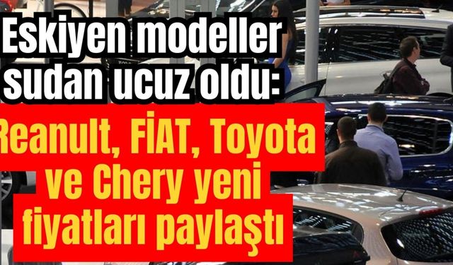 Eskiyen modeller sudan ucuz oldu: Reanult, FİAT, Toyota ve Chery yeni fiyatları paylaştı