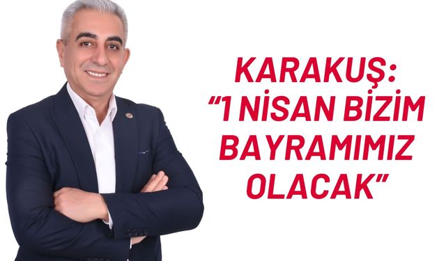 Karakuş: “1 Nisan bizim bayramımız olacak”