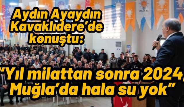 Aydın Ayaydın Kavaklıdere’de konuştu: “Yıl milattan sonra 2024, Muğla’da hala su yok”