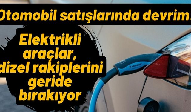 Otomobil satışlarında devrim: Elektrikli araçlar, dizel rakiplerini geride bırakıyor