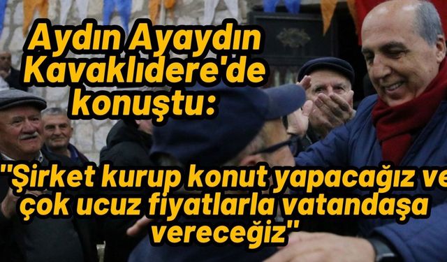 Aydın Ayaydın Kavaklıdere'de konuştu: "Şirket kurup konut yapacağız ve çok ucuz fiyatlarla vatandaşa vereceğiz"