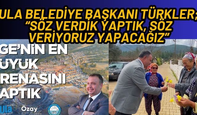 ULA BELEDİYE BAŞKANI TÜRKLER; “SÖZ VERDİK YAPTIK, SÖZ VERİYORUZ YAPACAĞIZ”