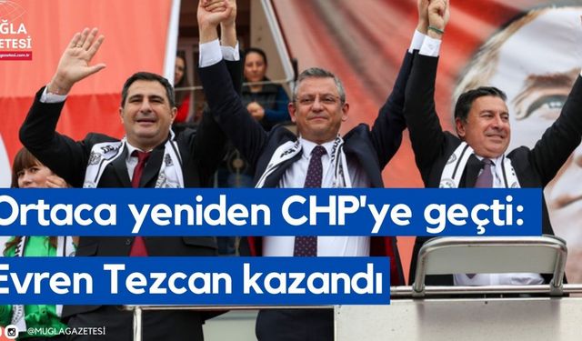 Ortaca yeniden CHP'ye geçti: Evren Tezcan kazandı