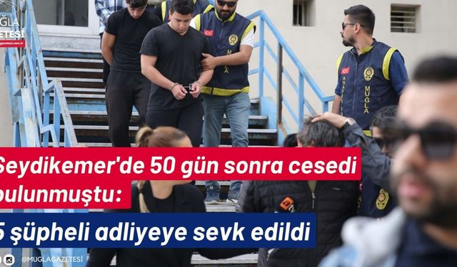 Seydikemer'de 50 gün sonra cesedi bulunmuştu: 5 şüpheli adliyeye sevk edildi