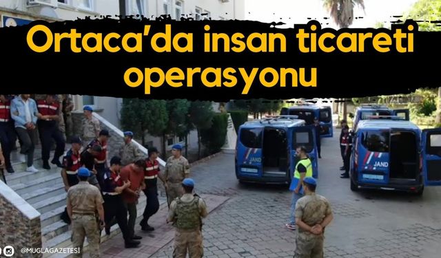 Ortaca’da insan ticareti operasyonu